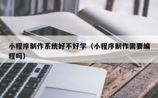 福安小程序制作系统好不好学（小程序制作需要编程吗）