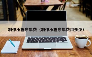 福安制作小程序年费（制作小程序年费用多少）