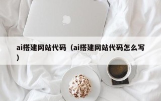 福安ai搭建网站代码（ai搭建网站代码怎么写）