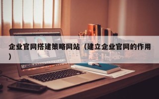福安企业官网搭建策略网站（建立企业官网的作用）