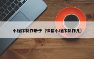 福安小程序制作册子（微信小程序制作凡）