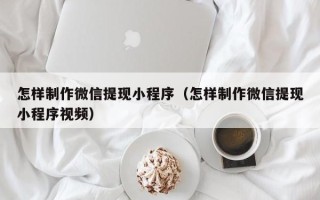 福安怎样制作微信提现小程序（怎样制作微信提现小程序视频）