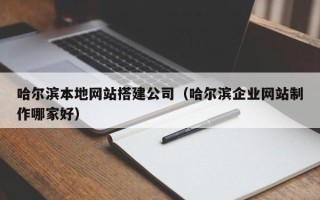 福安哈尔滨本地网站搭建公司（哈尔滨企业网站制作哪家好）