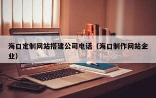 福安海口定制网站搭建公司电话（海口制作网站企业）
