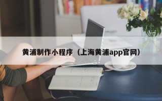 福安黄浦制作小程序（上海黄浦app官网）
