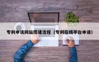 福安专利申请网站搭建流程（专利在线平台申请）
