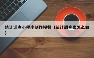 福安统计调查小程序制作视频（统计调查表怎么做）