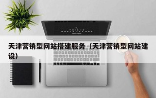 福安天津营销型网站搭建服务（天津营销型网站建设）