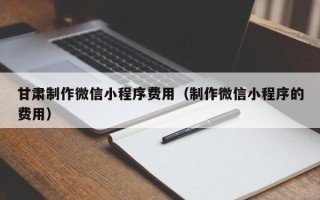 福安甘肃制作微信小程序费用（制作微信小程序的费用）