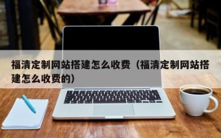 福安福清定制网站搭建怎么收费（福清定制网站搭建怎么收费的）