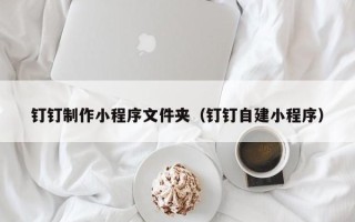 福安钉钉制作小程序文件夹（钉钉自建小程序）