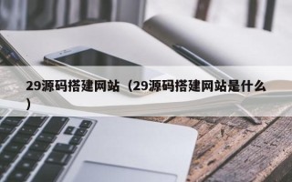 福安29源码搭建网站（29源码搭建网站是什么）