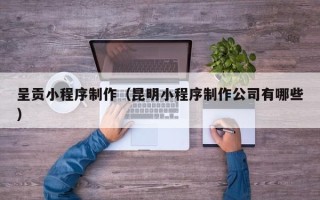 福安呈贡小程序制作（昆明小程序制作公司有哪些）