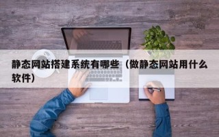 福安静态网站搭建系统有哪些（做静态网站用什么软件）