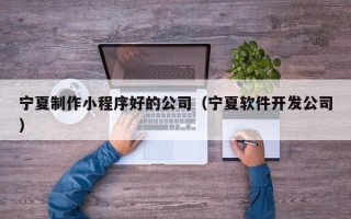 福安宁夏制作小程序好的公司（宁夏软件开发公司）