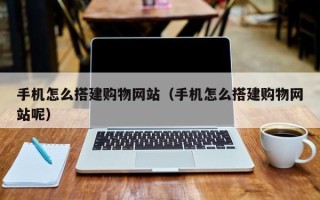 福安手机怎么搭建购物网站（手机怎么搭建购物网站呢）