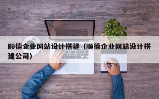 福安顺德企业网站设计搭建（顺德企业网站设计搭建公司）