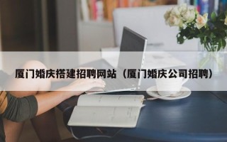 福安厦门婚庆搭建招聘网站（厦门婚庆公司招聘）