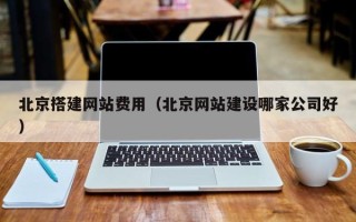 福安北京搭建网站费用（北京网站建设哪家公司好）