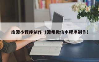 福安南漳小程序制作（漳州微信小程序制作）