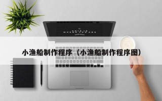福安小渔船制作程序（小渔船制作程序图）