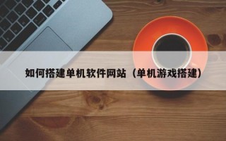 福安如何搭建单机软件网站（单机游戏搭建）