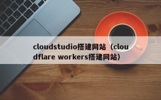 福安cloudstudio搭建网站（cloudflare workers搭建网站）