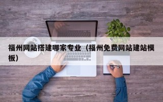 福安福州网站搭建哪家专业（福州免费网站建站模板）