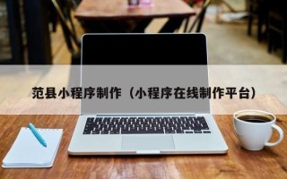 福安范县小程序制作（小程序在线制作平台）
