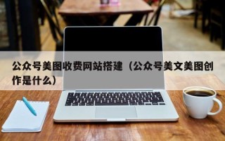 福安公众号美图收费网站搭建（公众号美文美图创作是什么）