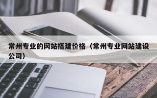 福安常州专业的网站搭建价格（常州专业网站建设公司）