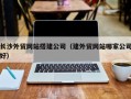福安长沙外贸网站搭建公司（建外贸网站哪家公司好）
