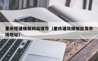 福安重庆搭建模板网站推荐（重庆建筑模板批发市场地址）
