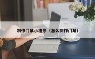 福安制作门禁小程序（怎么制作门禁）