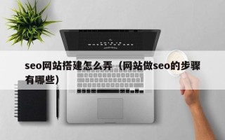 福安seo网站搭建怎么弄（网站做seo的步骤有哪些）